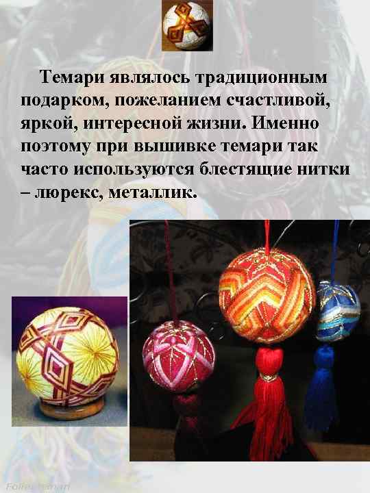 Темари являлось традиционным подарком, пожеланием счастливой, яркой, интересной жизни. Именно поэтому при вышивке темари
