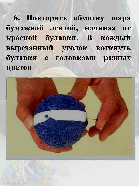 6. Повторить обмотку шара бумажной лентой, начиная от красной булавки. В каждый вырезанный уголок
