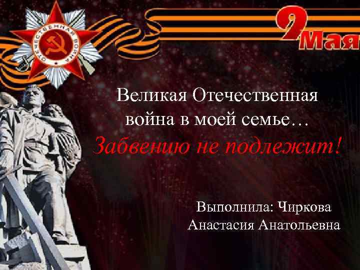 Великая Отечественная война в моей семье… Забвению не подлежит! Выполнила: Чиркова Анастасия Анатольевна 