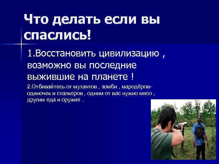 Что делать если вы спаслись! 1. Восстановить цивилизацию , возможно вы последние выжившие на