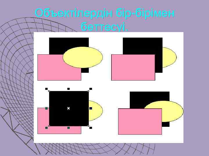 Объектiлердiн бiр-бiрiмен беттесуi. 