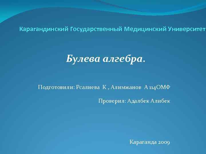 Карагандинский Государственный Медицинский Университет Булева алгебра. Подготовили: Рсалиева К , Алимжанов А 114 ОМФ