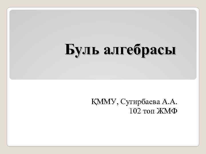 Буль алгебрасы ҚММУ, Сугирбаева А. А. 102 топ ЖМФ 