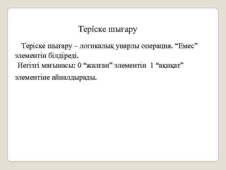 Теріске шығару – логикалық унарлы операция. “Емес” элементін білдіреді. Негізгі мағынасы: 0 “жалған” элементін