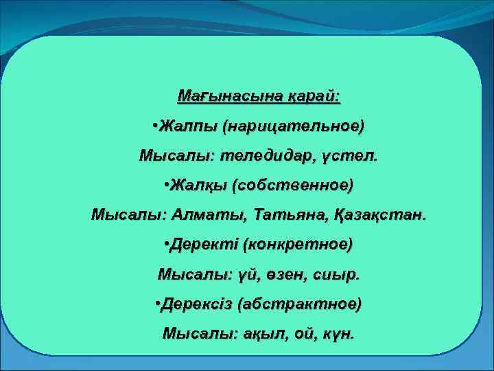 Мағынасына қарай: • Жалпы (нарицательное) Мысалы: теледидар, үстел. • Жалқы (собственное) Мысалы: Алматы, Татьяна,