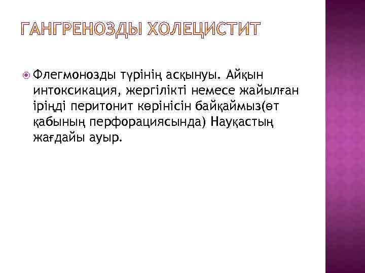  Флегмонозды түрінің асқынуы. Айқын интоксикация, жергілікті немесе жайылған іріңді перитонит көрінісін байқаймыз(өт қабының
