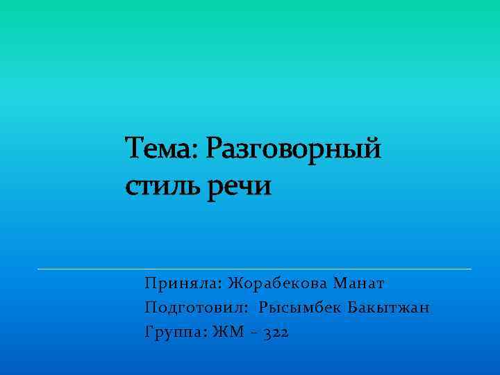 Тема: Разговорный стиль речи Приняла: Жорабекова Манат Подготовил: Рысымбек Бакытжан Группа: ЖМ – 322