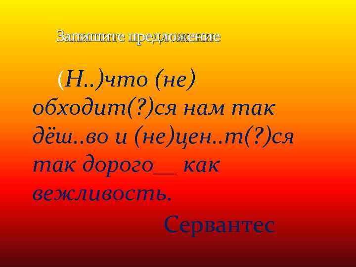 Запишите предложение (Н. . )что (не) обходит(? )ся нам так дёш. . во и