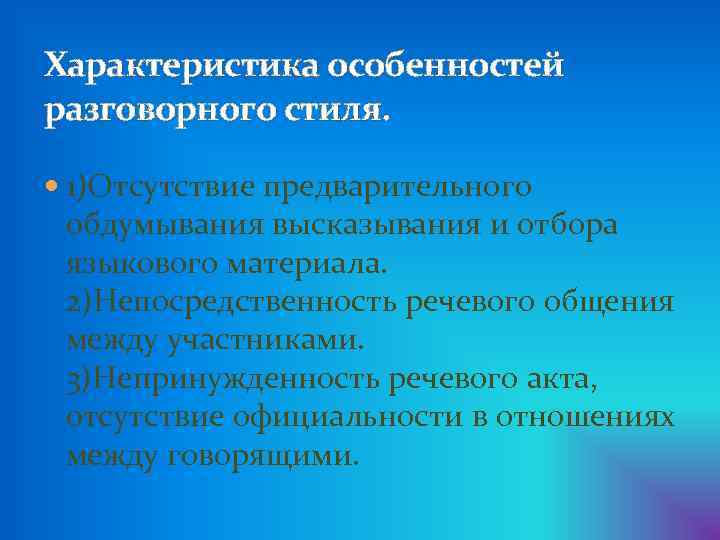 Характеристика особенностей разговорного стиля. 1)Отсутствие предварительного обдумывания высказывания и отбора языкового материала. 2)Непосредственность речевого