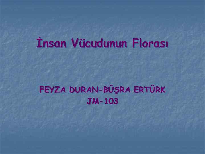 İnsan Vücudunun Florası FEYZA DURAN-BÜŞRA ERTÜRK JM-103 