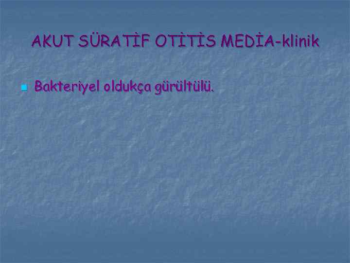 AKUT SÜRATİF OTİTİS MEDİA-klinik n Bakteriyel oldukça gürültülü. 