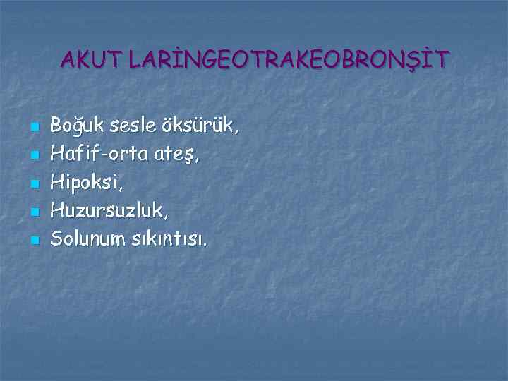 AKUT LARİNGEOTRAKEOBRONŞİT n n n Boğuk sesle öksürük, Hafif-orta ateş, Hipoksi, Huzursuzluk, Solunum sıkıntısı.