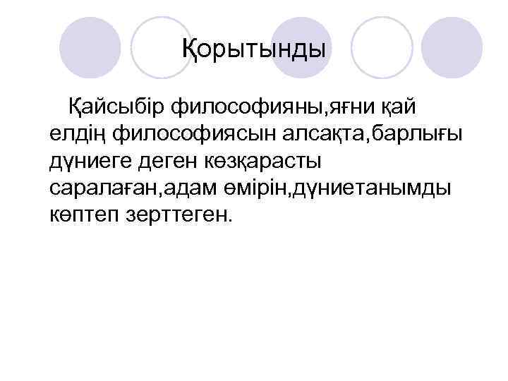 Қорытынды Қайсыбір философияны, яғни қай елдің философиясын алсақта, барлығы дүниеге деген көзқарасты саралаған, адам