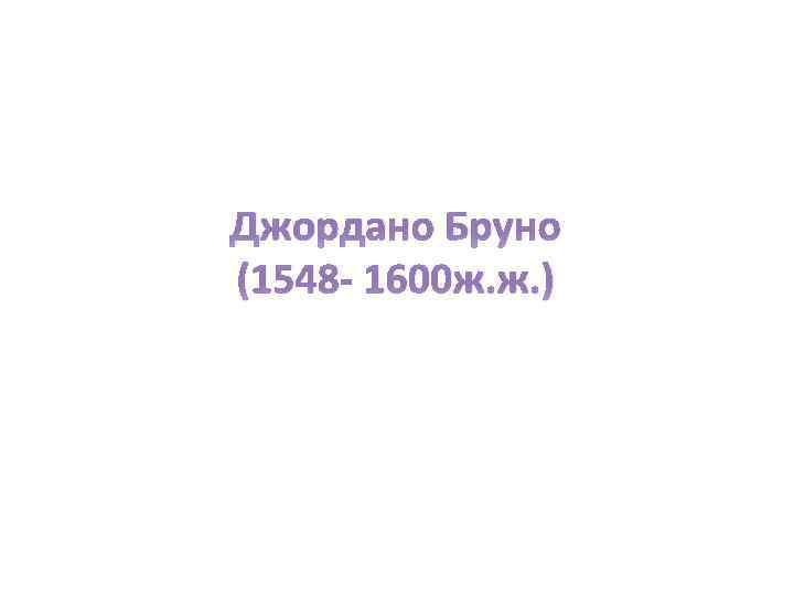 Джордано Бруно (1548 - 1600 ж. ж. ) 