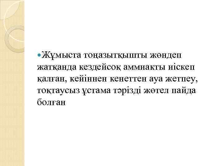  Жұмыста тоңазытқышты жөндеп жатқанда кездейсоқ аммиакты иіскеп қалған, кейіннен кенеттен ауа жетпеу, тоқтаусыз