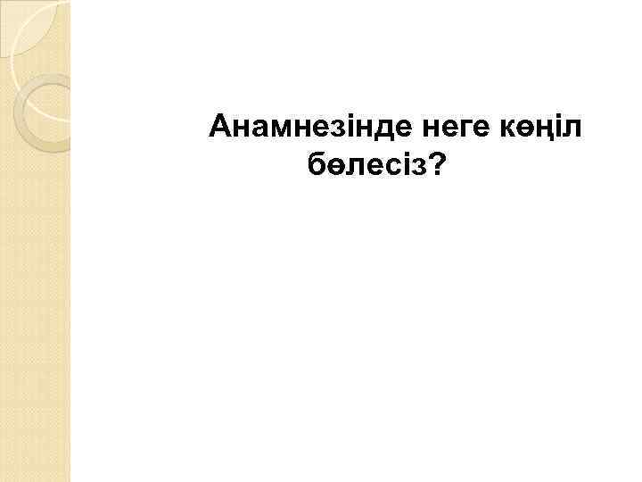 Анамнезінде неге көңіл бөлесіз? 
