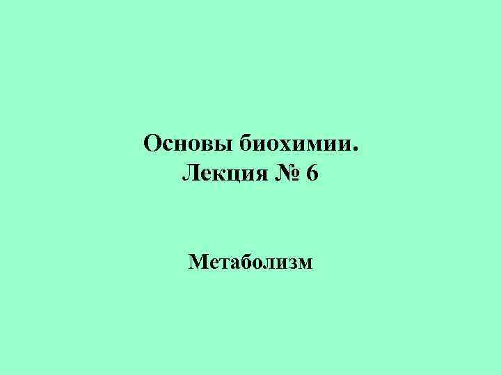 Основы биохимии. Лекция № 6 Метаболизм 