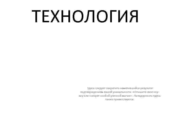 ТЕХНОЛОГИЯ Здесь следует закрепить наметившийся результат подтверждением вашей уникальности. «Опишите свое ноухау или «секрет