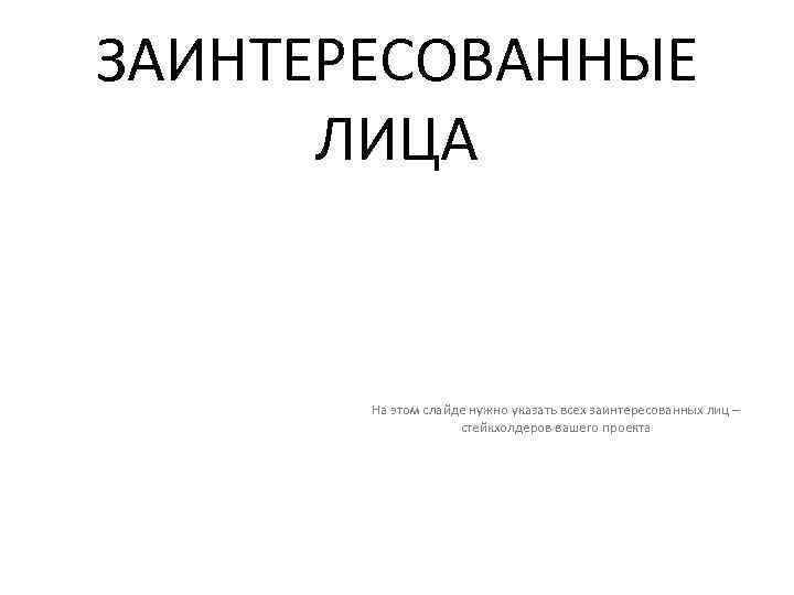 ЗАИНТЕРЕСОВАННЫЕ ЛИЦА На этом слайде нужно указать всех заинтересованных лиц – стейкхолдеров вашего проекта