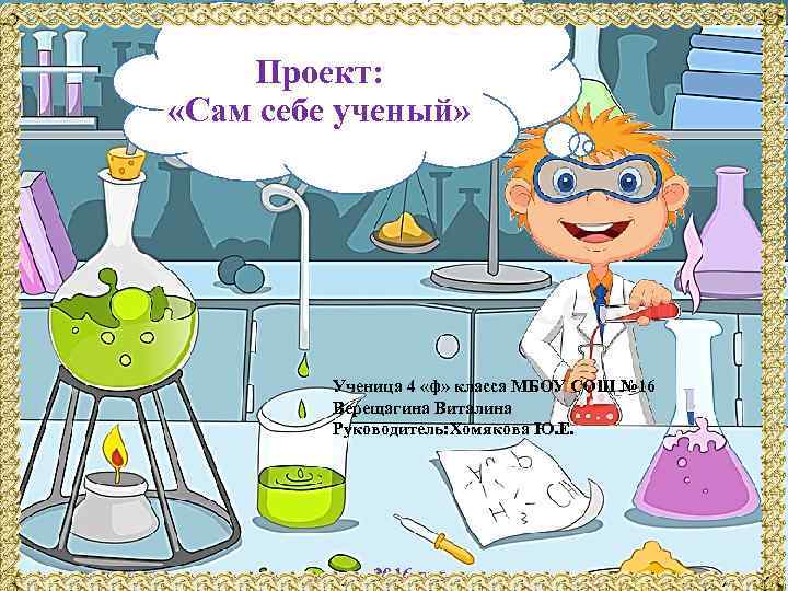 Проект: «Сам себе ученый» Ученица 4 «ф» класса МБОУ СОШ № 16 Верещагина Виталина