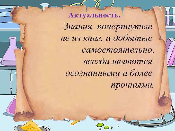 Актуальность. Знания, почерпнутые не из книг, а добытые самостоятельно, всегда являются осознанными и более