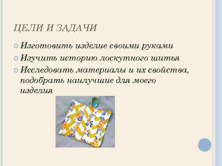 ЦЕЛИ И ЗАДАЧИ Изготовить изделие своими руками Изучить историю лоскутного шитья Исследовать материалы и