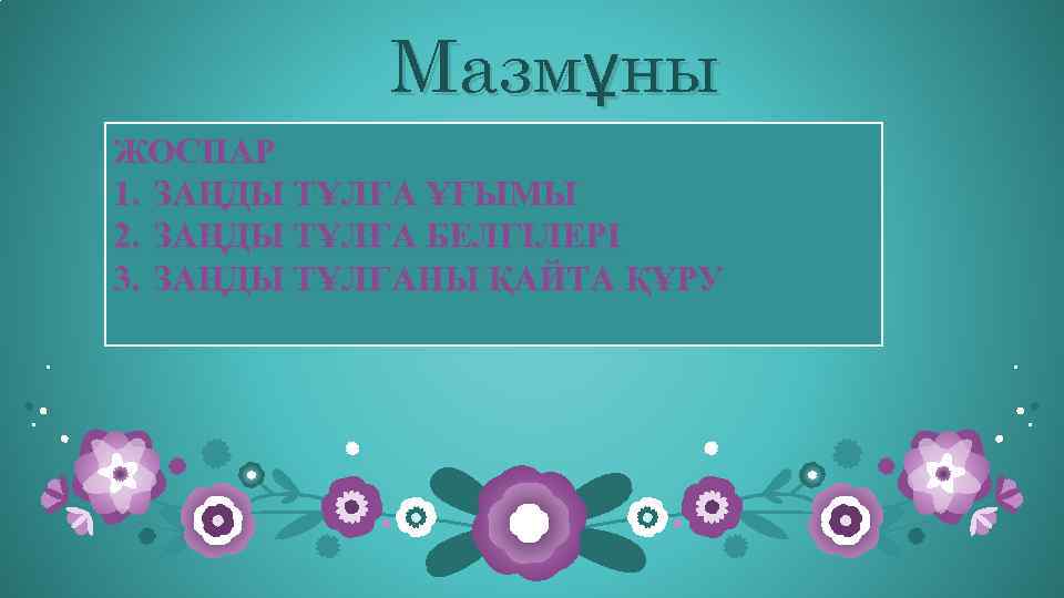 Мазмұны ЖОСПАР 1. ЗАҢДЫ ТҰЛҒА ҰҒЫМЫ 2. ЗАҢДЫ ТҰЛҒА БЕЛГІЛЕРІ 3. ЗАҢДЫ ТҰЛҒАНЫ ҚАЙТА