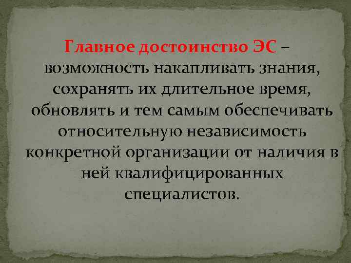 Главное достоинство ЭС – возможность накапливать знания, сохранять их длительное время, обновлять и тем
