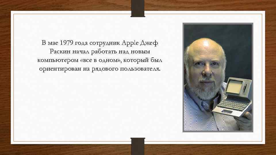 В мае 1979 года сотрудник Apple Джеф Раскин начал работать над новым компьютером «все