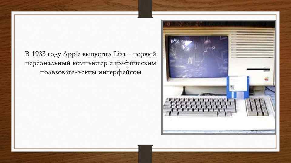В 1983 году Apple выпустил Lisa – первый персональный компьютер с графическим пользовательским интерфейсом