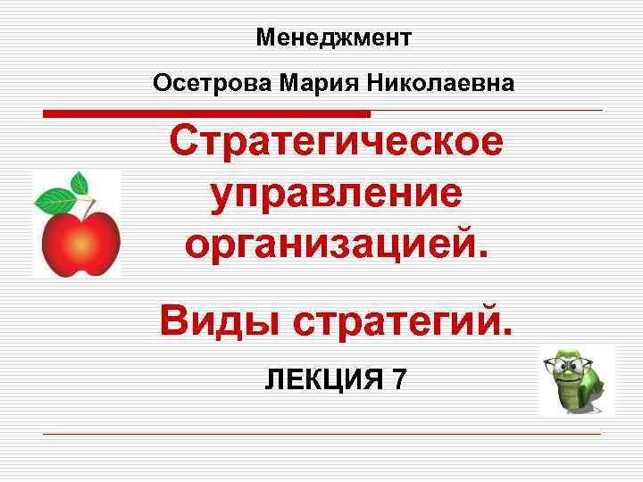 Менеджмент Осетрова Мария Николаевна Стратегическое управление организацией. Виды стратегий. ЛЕКЦИЯ 7 