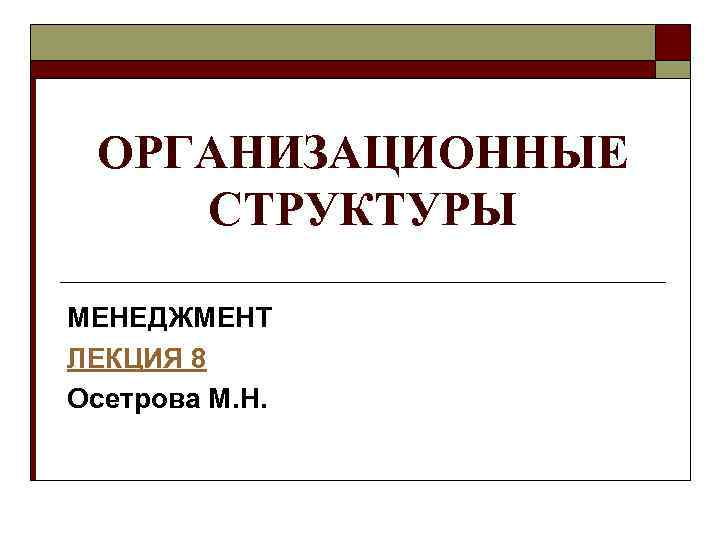 ОРГАНИЗАЦИОННЫЕ СТРУКТУРЫ МЕНЕДЖМЕНТ ЛЕКЦИЯ 8 Осетрова М. Н. 