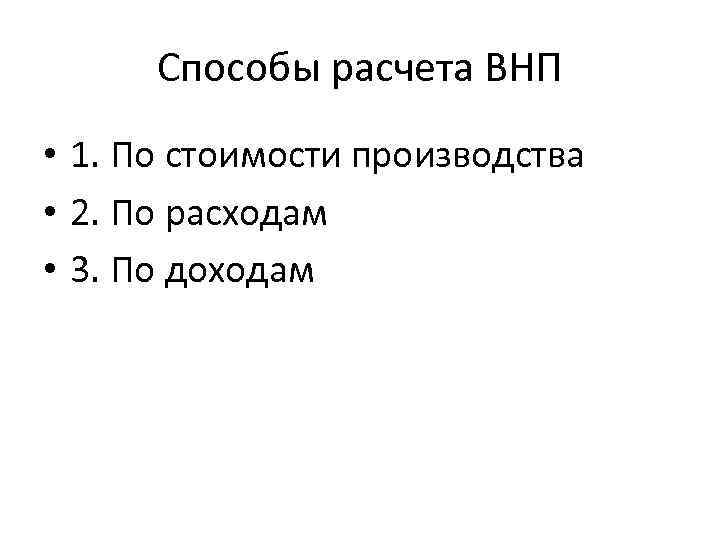 Способы расчета ВНП • 1. По стоимости производства • 2. По расходам • 3.