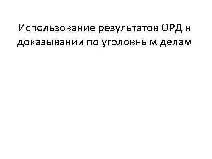 Использование результатов ОРД в доказывании по уголовным делам 