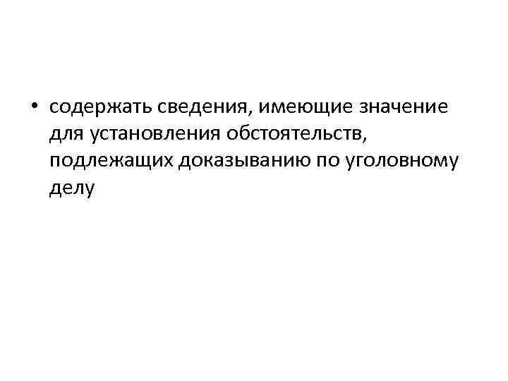  • содержать сведения, имеющие значение для установления обстоятельств, подлежащих доказыванию по уголовному делу