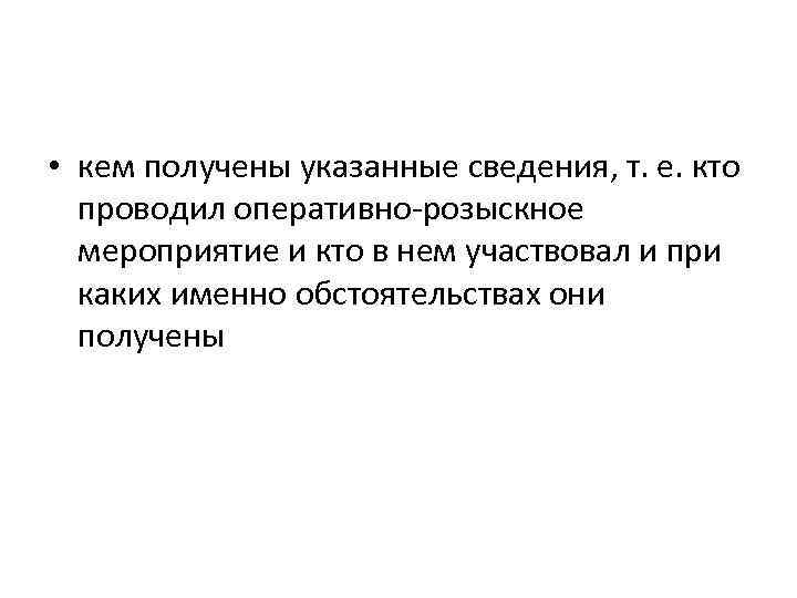  • кем получены указанные сведения, т. е. кто проводил оперативно-розыскное мероприятие и кто