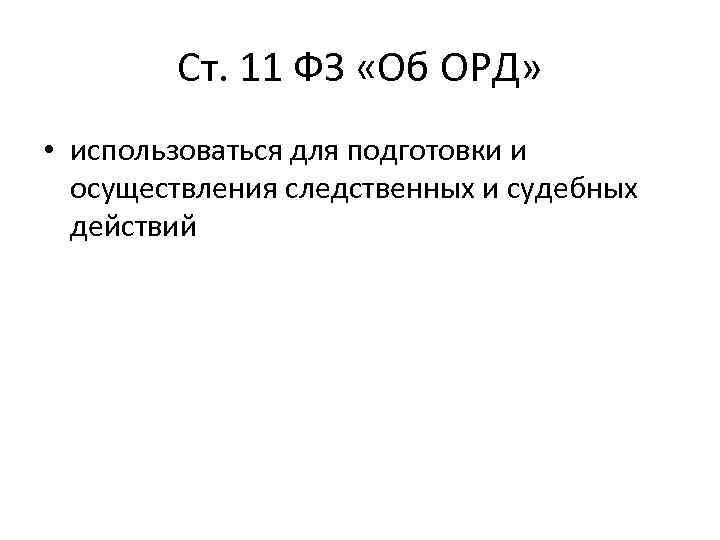 Ст. 11 ФЗ «Об ОРД» • использоваться для подготовки и осуществления следственных и судебных