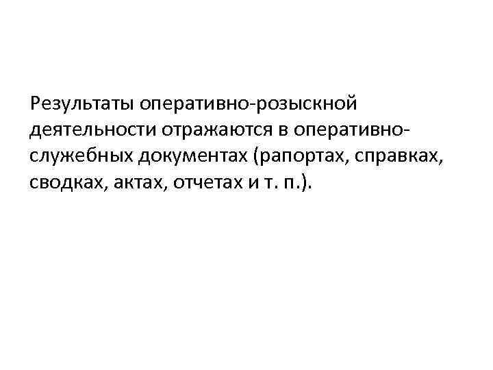 Результаты оперативно-розыскной деятельности отражаются в оперативнослужебных документах (рапортах, справках, сводках, актах, отчетах и т.