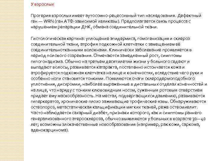 У взрослых Прогерия взрослых имеет аутосомно-рецессивный тип наследования. Дефектный ген — WRN (ген АТФ-зависимой