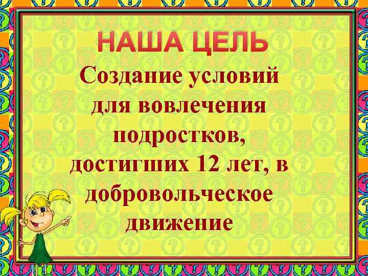 НАША ЦЕЛЬ Создание условий для вовлечения подростков, достигших 12 лет, в добровольческое движение 