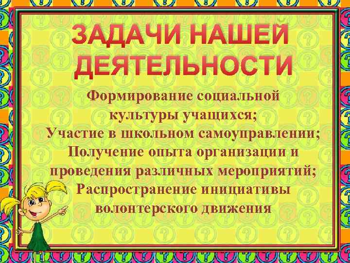 ЗАДАЧИ НАШЕЙ ДЕЯТЕЛЬНОСТИ Формирование социальной культуры учащихся; Участие в школьном самоуправлении; Получение опыта организации