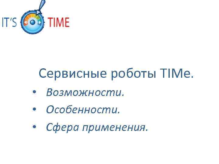 Сервисные роботы TIMe. • Возможности. • Особенности. • Сфера применения. 