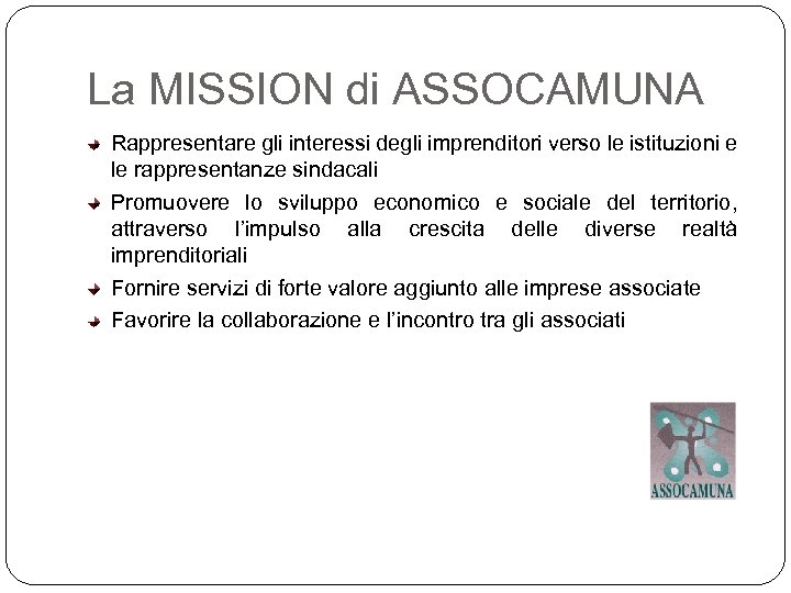 La MISSION di ASSOCAMUNA Rappresentare gli interessi degli imprenditori verso le istituzioni e le