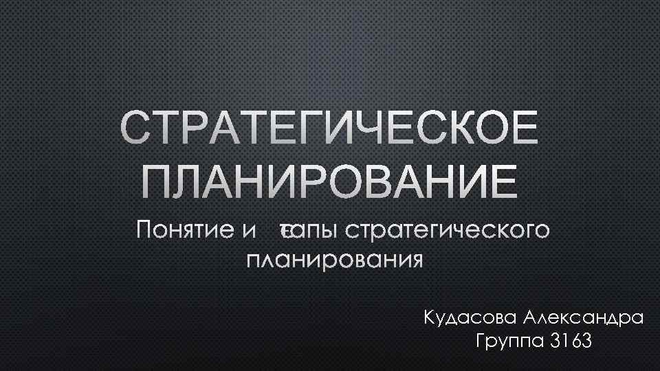 СТРАТЕГИЧЕСКОЕ ПЛАНИРОВАНИЕ ПОНЯТИЕ И ЭТАПЫ СТРАТЕГИЧЕСКОГО ПЛАНИРОВАНИЯ Кудасова Александра Группа 3163 