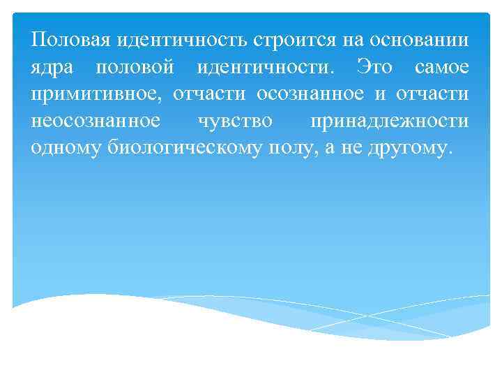 Половая идентичность строится на основании ядра половой идентичности. Это самое примитивное, отчасти осознанное и