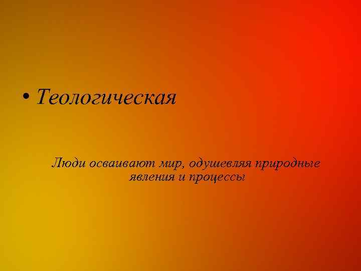  • Теологическая Люди осваивают мир, одушевляя природные явления и процессы 