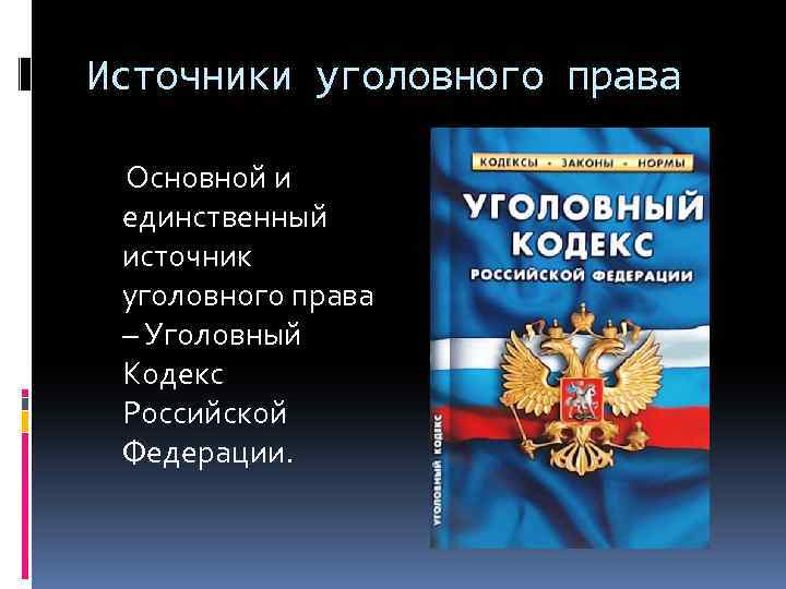 Источники уголовного права Основной и единственный источник уголовного права – Уголовный Кодекс Российской Федерации.