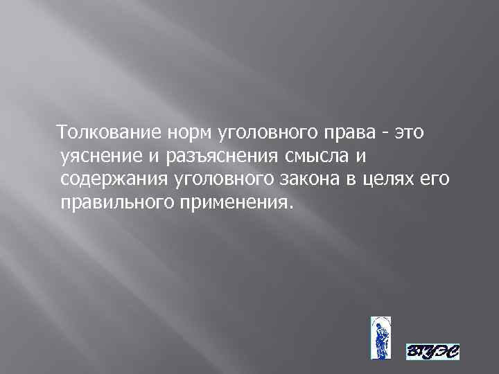 Толкование норм уголовного права - это уяснение и разъяснения смысла и содержания уголовного закона