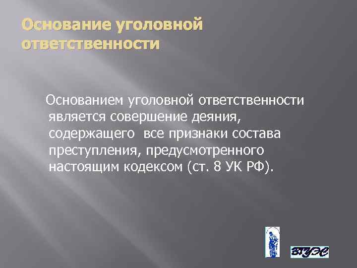 Основание уголовной ответственности Основанием уголовной ответственности является совершение деяния, содержащего все признаки состава преступления,