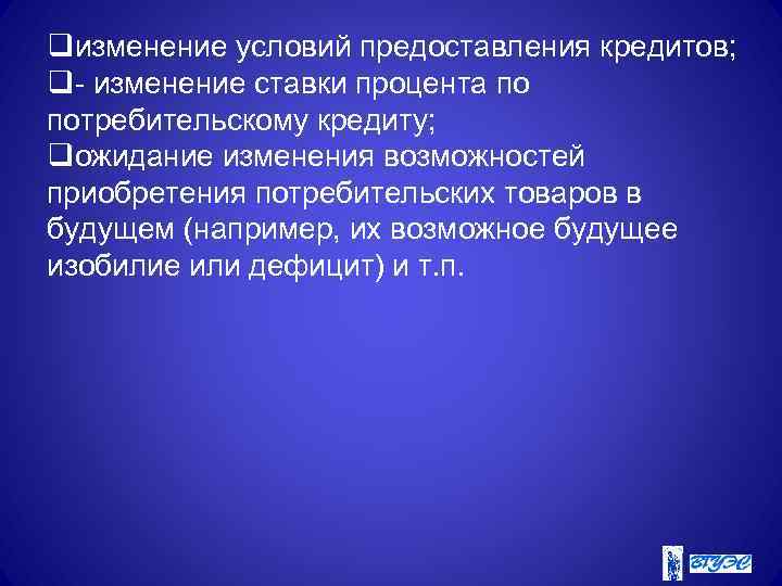 qизменение условий предоставления кредитов; q- изменение ставки процента по потребительскому кредиту; qожидание изменения возможностей